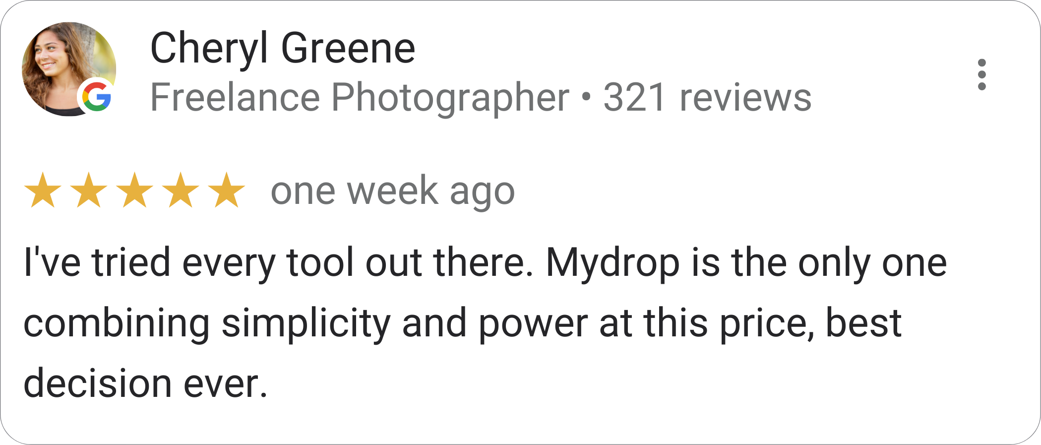 Cheryl Greene, Freelance Photographer — 5-star Mydrop review: "I've tried every tool out there. Mydrop is the only one combining simplicity and power at this price."